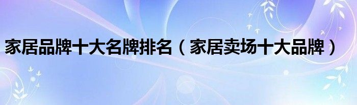 家居品牌十浩瀚体育平台大名牌排名（家居卖场十大品牌）(图1)